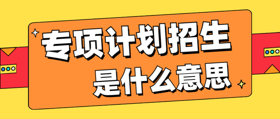 专项计划招生是什么意思-专项计划招生有什么限制条件