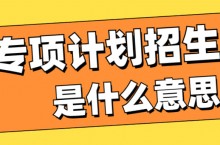 专项计划招生是什么意思-专项计划招生有什么限制条件