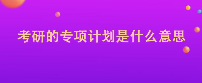 专项计划招生是什么_研究生专项计划招生_国家专项计划招生高校