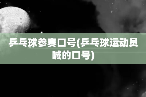乒乓球参赛口号(乒乓球运动员喊的口号)