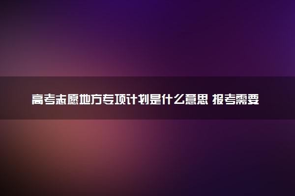 广东省地方专项计划招生是什么意思_国家专项计划和地方专项计划_广东高校计划招生招生