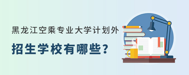 黑龙江空乘专业大学计划外招生学校有哪些？