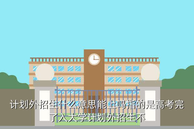 计划外招生什么意思能上吗指的是高考完了入大学计划外招生不