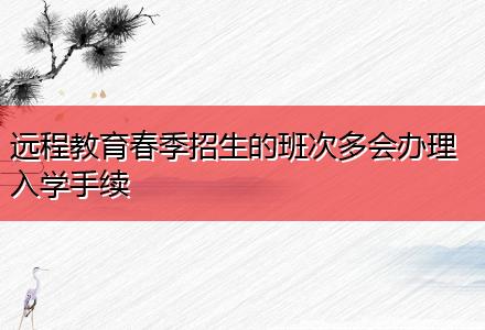 远程教育春季招生的班次多会办理入学手续