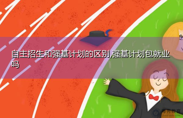 自主招生和强基计划的区别,强基计划包就业吗