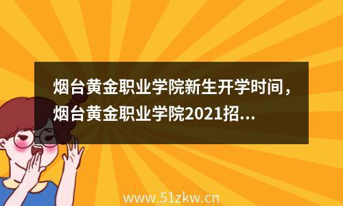 烟台黄金职业学院新生开学时间，烟台黄金职业学院2021招生计划