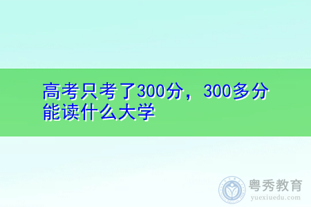 高考300多分能读什么大学,可以读专科或高职院校吗?