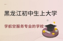 黑龙江初中生上大学，学航空服务专业的有哪个学校？